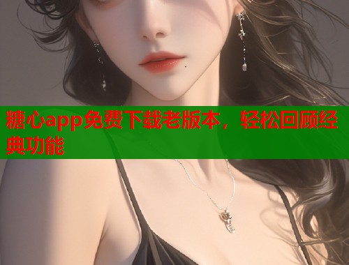 糖心app免费下载老版本，轻松回顾经典功能