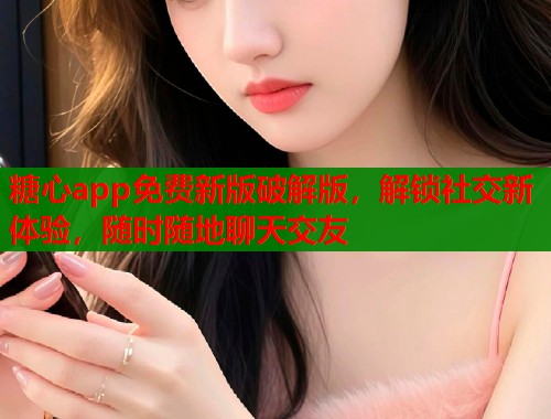 糖心app免费新版破解版，解锁社交新体验，随时随地聊天交友