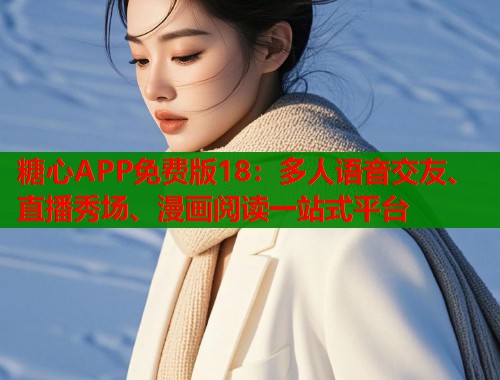 糖心APP免费版18：多人语音交友、直播秀场、漫画阅读一站式平台