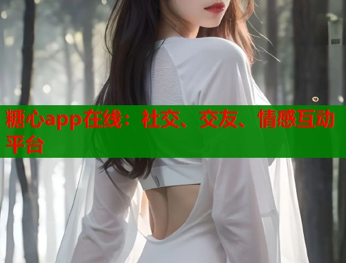 糖心app在线：社交、交友、情感互动平台