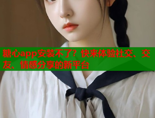 糖心app安装不了？快来体验社交、交友、情感分享的新平台