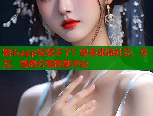 糖心app安装不了？快来体验社交、交友、情感分享的新平台