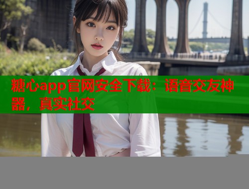 糖心app官网安全下载：语音交友神器，真实社交