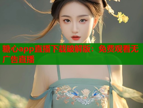 糖心app直播下载破解版：免费观看无广告直播