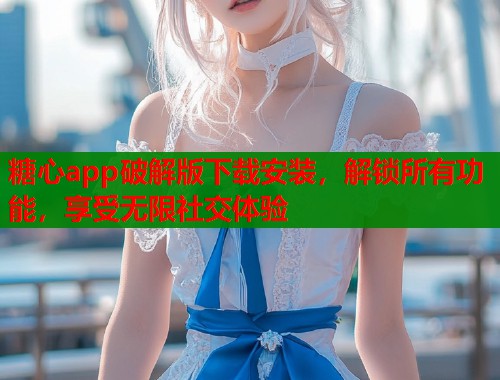糖心app破解版下载安装，解锁所有功能，享受无限社交体验
