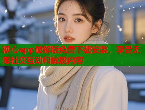 糖心app破解版免费下载安装，享受无限社交互动和优质内容