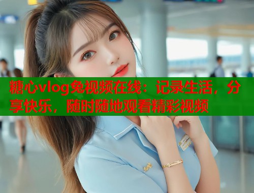 糖心vlog兔视频在线：记录生活，分享快乐，随时随地观看精彩视频