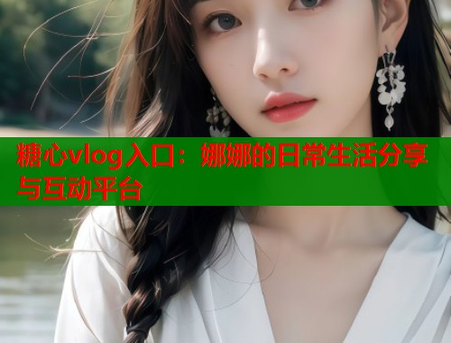 糖心vlog入口：娜娜的日常生活分享与互动平台