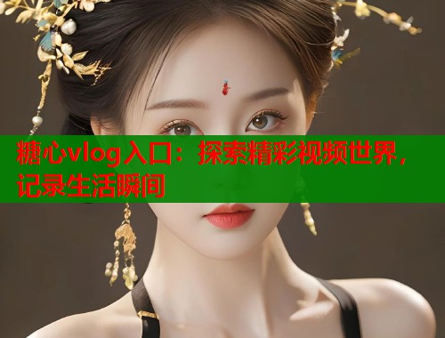 糖心vlog入口：探索精彩视频世界，记录生活瞬间
