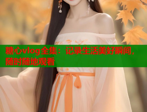 糖心vlog全集：记录生活美好瞬间，随时随地观看