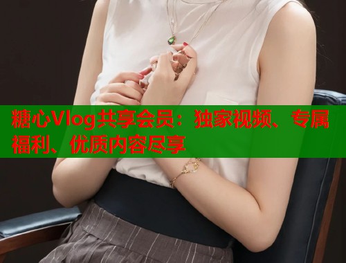 糖心Vlog共享会员：独家视频、专属福利、优质内容尽享