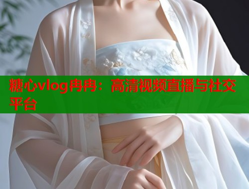 糖心vlog冉冉：高清视频直播与社交平台