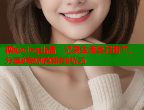 糖心vlog出品，记录生活美好瞬间，分享创意视频制作技巧
