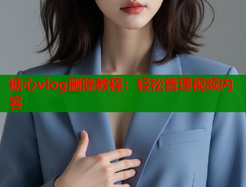 糖心vlog删除教程：轻松管理视频内容