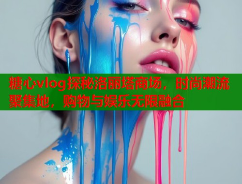 糖心vlog探秘洛丽塔商场，时尚潮流聚集地，购物与娱乐无限融合