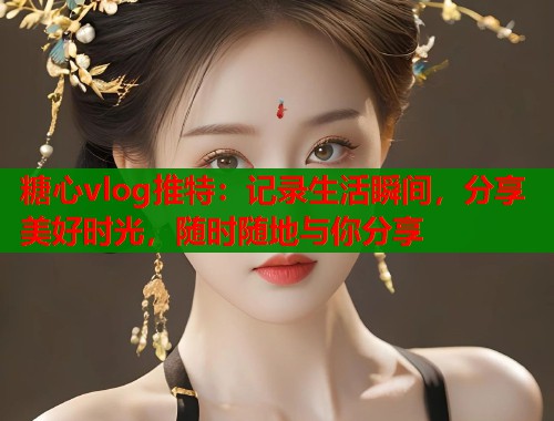 糖心vlog推特：记录生活瞬间，分享美好时光，随时随地与你分享