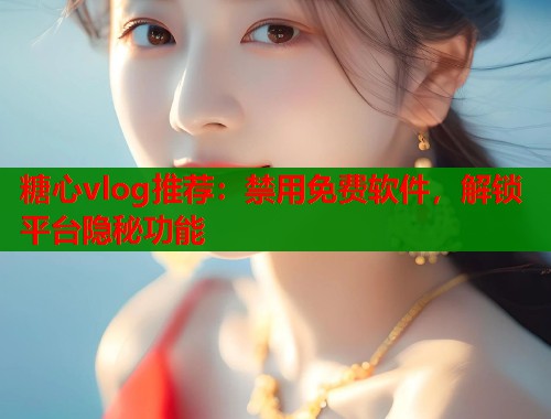 糖心vlog推荐：禁用免费软件，解锁平台隐秘功能