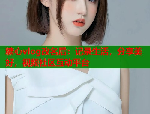 糖心vlog改名后：记录生活，分享美好，视频社区互动平台