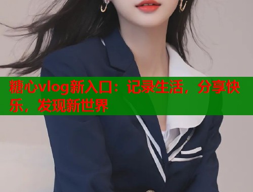 糖心vlog新入口：记录生活，分享快乐，发现新世界