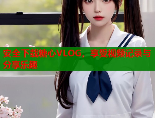 安全下载糖心VLOG，享受视频记录与分享乐趣