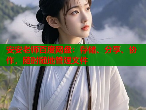 安安老师百度网盘：存储、分享、协作，随时随地管理文件