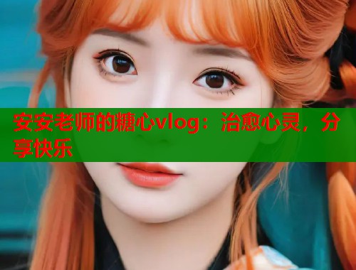 安安老师的糖心vlog：治愈心灵，分享快乐