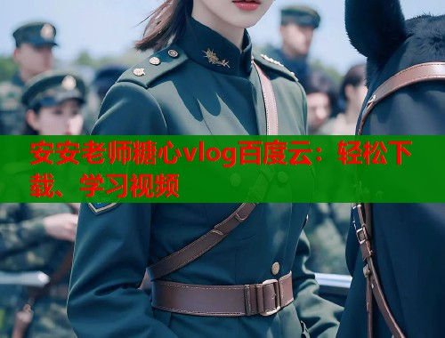 安安老师糖心vlog百度云：轻松下载、学习视频