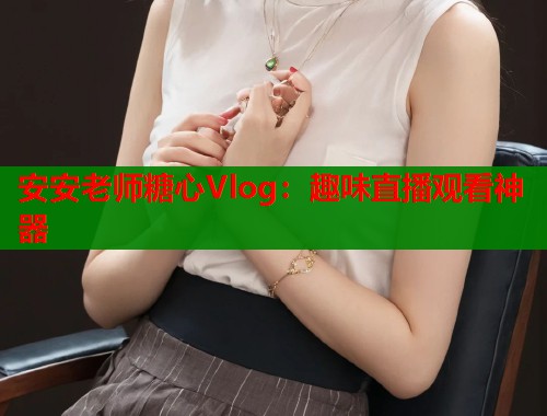 安安老师糖心Vlog：趣味直播观看神器