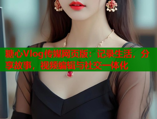 糖心Vlog传媒网页版：记录生活，分享故事，视频编辑与社交一体化