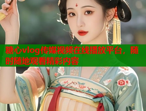 糖心vlog传媒视频在线播放平台，随时随地观看精彩内容