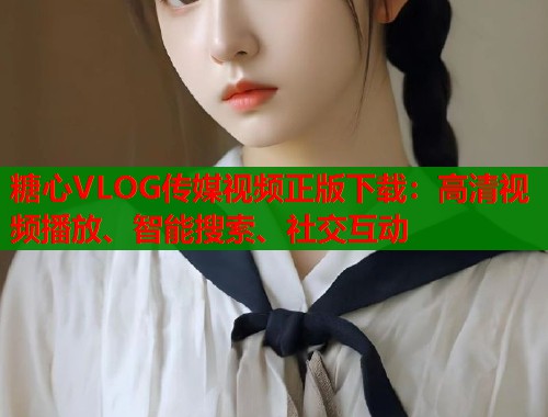 糖心VLOG传媒视频正版下载：高清视频播放、智能搜索、社交互动