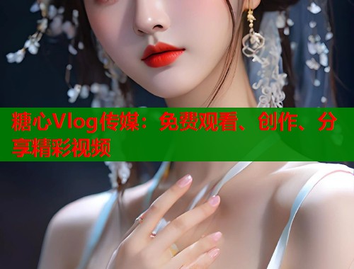 糖心Vlog传媒：免费观看、创作、分享精彩视频