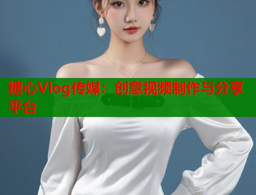 糖心Vlog传媒：创意视频制作与分享平台