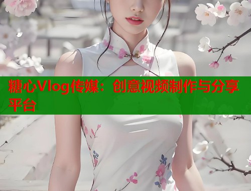 糖心Vlog传媒：创意视频制作与分享平台