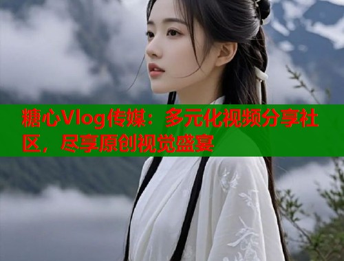 糖心Vlog传媒：多元化视频分享社区，尽享原创视觉盛宴