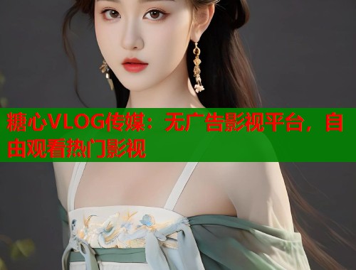 糖心VLOG传媒：无广告影视平台，自由观看热门影视