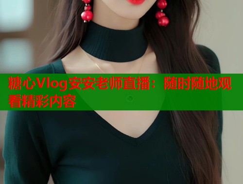 糖心Vlog安安老师直播：随时随地观看精彩内容