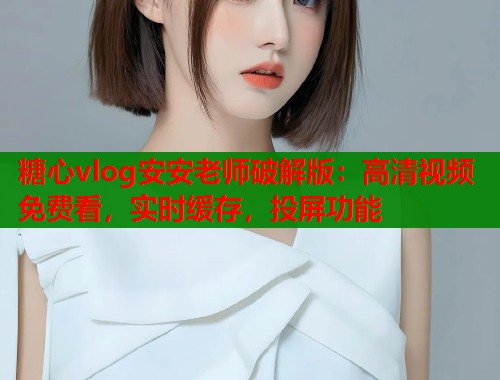 糖心vlog安安老师破解版：高清视频免费看，实时缓存，投屏功能