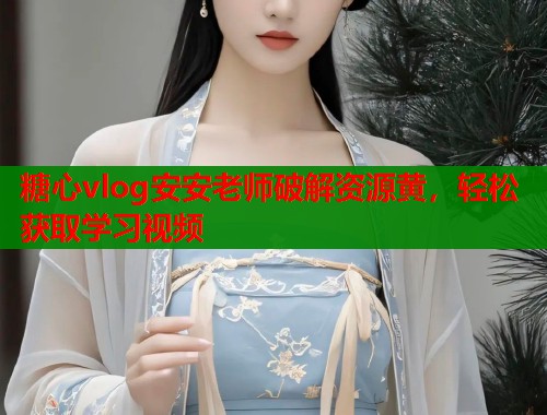 糖心vlog安安老师破解资源黄，轻松获取学习视频