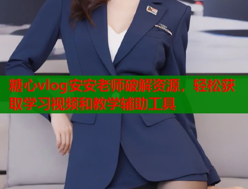 糖心vlog安安老师破解资源，轻松获取学习视频和教学辅助工具