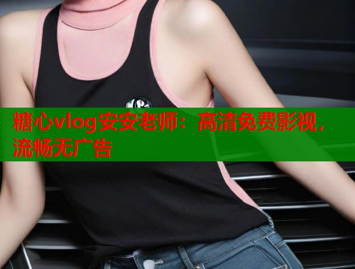 糖心vlog安安老师：高清免费影视，流畅无广告