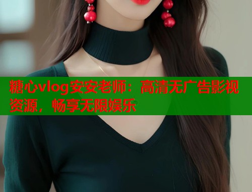 糖心vlog安安老师：高清无广告影视资源，畅享无限娱乐