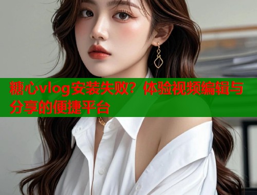 糖心vlog安装失败？体验视频编辑与分享的便捷平台