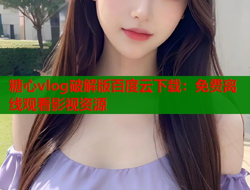 糖心vlog破解版百度云下载：免费离线观看影视资源
