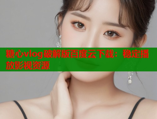 糖心vlog破解版百度云下载：稳定播放影视资源