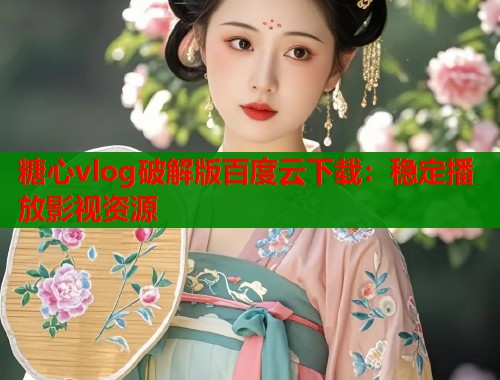 糖心vlog破解版百度云下载：稳定播放影视资源