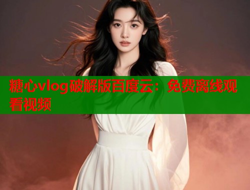 糖心vlog破解版百度云：免费离线观看视频