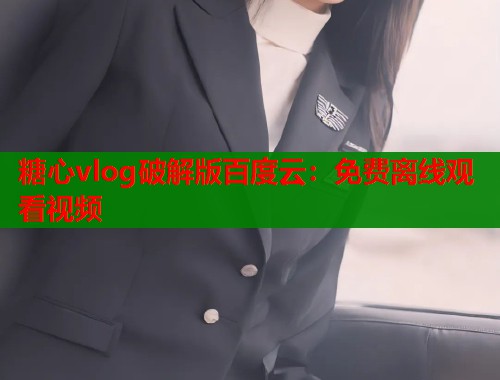 糖心vlog破解版百度云：免费离线观看视频