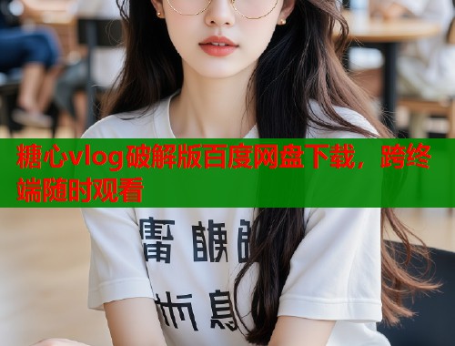 糖心vlog破解版百度网盘下载，跨终端随时观看
