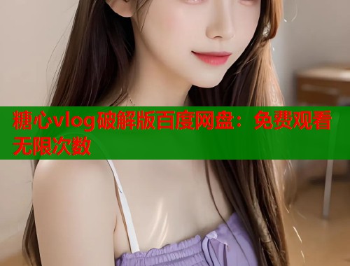 糖心vlog破解版百度网盘：免费观看无限次数